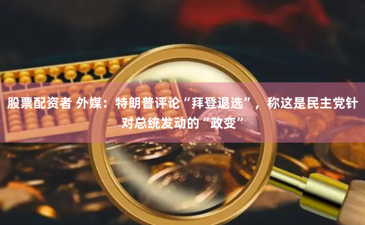 股票配资者 外媒：特朗普评论“拜登退选”，称这是民主党针对总统发动的“政变”