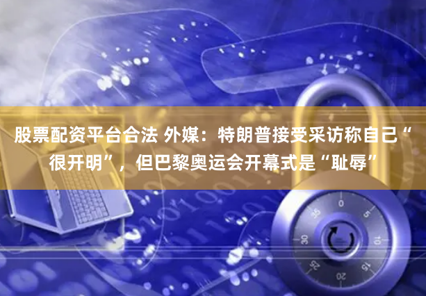 股票配资平台合法 外媒:特朗普接受采访称自己“很开明”,但巴黎奥运会开幕式是“耻辱”