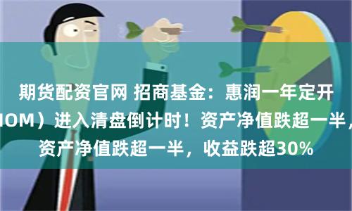 期货配资官网 招商基金:惠润一年定开混合发起式(MOM)进入清盘倒计时!资产净值跌超一半,收益跌超30%