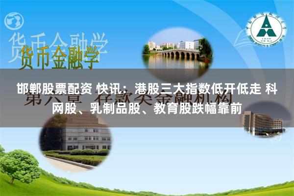 邯郸股票配资 快讯：港股三大指数低开低走 科网股、乳制品股、教育股跌幅靠前