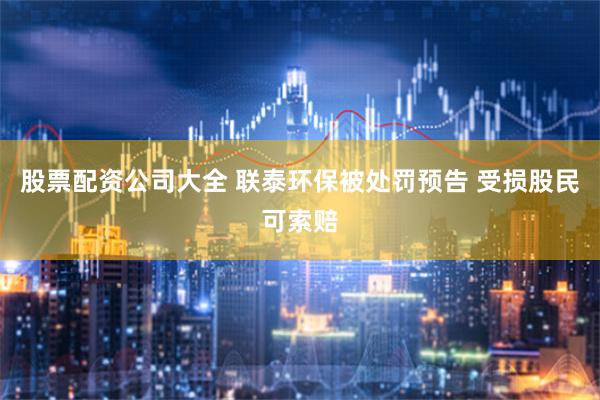 股票配资公司大全 联泰环保被处罚预告 受损股民可索赔