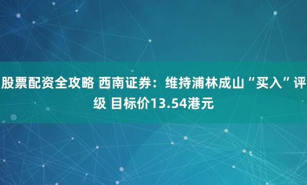 股票配资全攻略 西南证券：维持浦林成山“买入”评级 目标价13.54港元