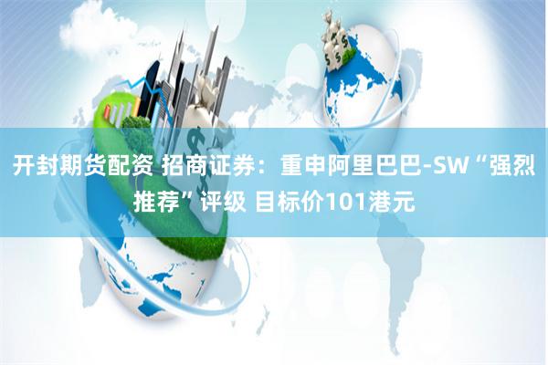 开封期货配资 招商证券：重申阿里巴巴-SW“强烈推荐”评级 目标价101港元