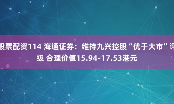 股票配资114 海通证券：维持九兴控股“优于大市”评级 合理价值15.94-17.53港元