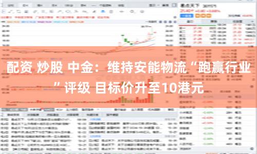 配资 炒股 中金：维持安能物流“跑赢行业”评级 目标价升至10港元