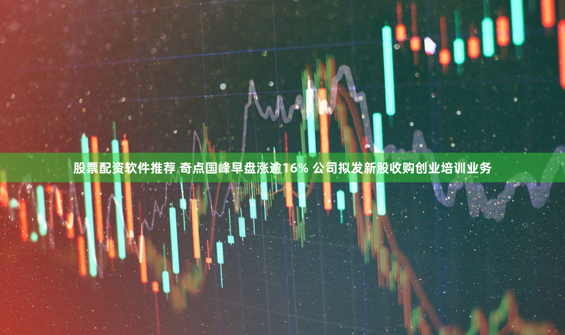 股票配资软件推荐 奇点国峰早盘涨逾16% 公司拟发新股收购创业培训业务