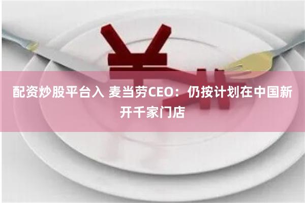 配资炒股平台入 麦当劳CEO：仍按计划在中国新开千家门店