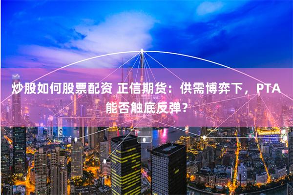 炒股如何股票配资 正信期货：供需博弈下，PTA能否触底反弹？