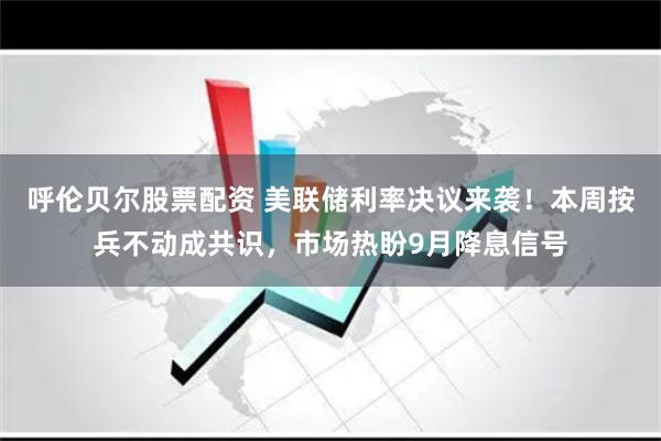 呼伦贝尔股票配资 美联储利率决议来袭！本周按兵不动成共识，市场热盼9月降息信号
