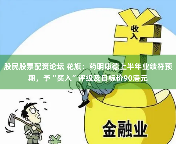 股民股票配资论坛 花旗：药明康德上半年业绩符预期，予“买入”评级及目标价90港元
