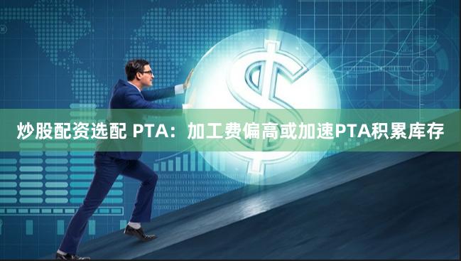 炒股配资选配 PTA：加工费偏高或加速PTA积累库存