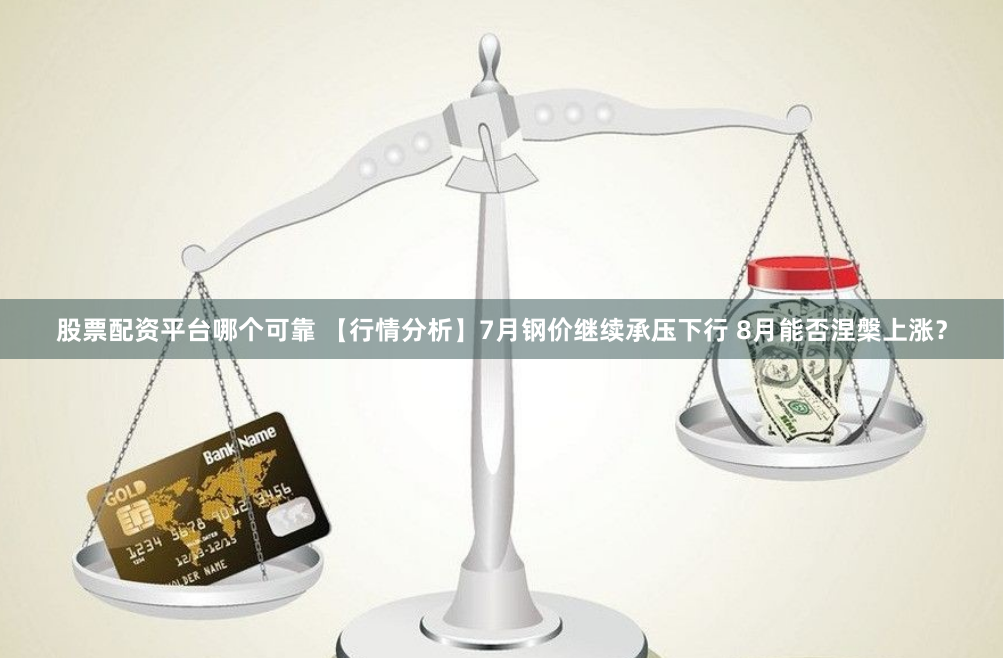 股票配资平台哪个可靠 【行情分析】7月钢价继续承压下行 8月能否涅槃上涨？