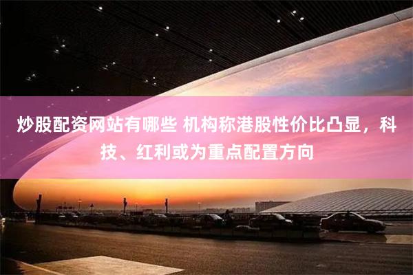 炒股配资网站有哪些 机构称港股性价比凸显，科技、红利或为重点配置方向