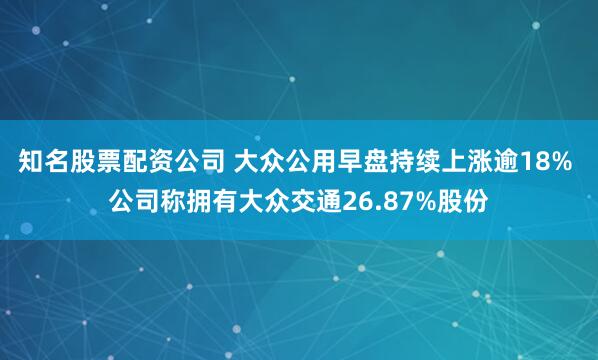 知名股票配资公司 大众公用早盘持续上涨逾18% 公司称拥有大众交通26.87%股份