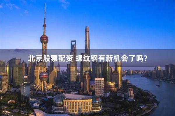 北京股票配资 螺纹钢有新机会了吗？