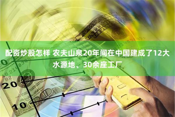 配资炒股怎样 农夫山泉20年间在中国建成了12大水源地、30余座工厂