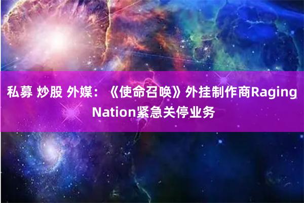 私募 炒股 外媒：《使命召唤》外挂制作商Raging Nation紧急关停业务