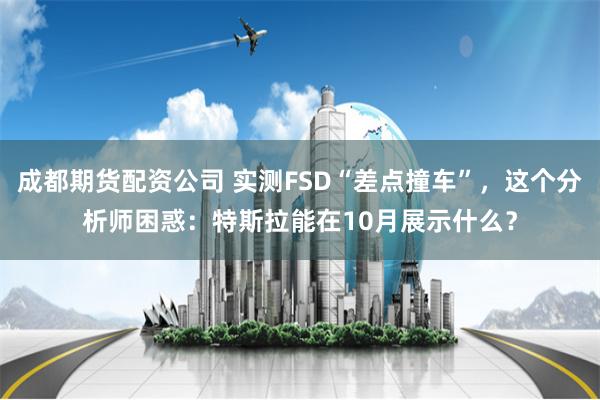 成都期货配资公司 实测FSD“差点撞车”，这个分析师困惑：特斯拉能在10月展示什么？