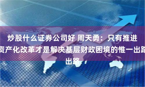 炒股什么证券公司好 周天勇：只有推进资产化改革才是解决基层财政困境的惟一出路