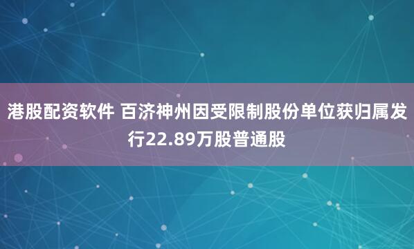 港股配资软件 百济神州因受限制股份单位获归属发行22.89万股普通股