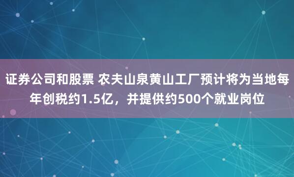 证券公司和股票 农夫山泉黄山工厂预计将为当地每年创税约1.5亿，并提供约500个就业岗位