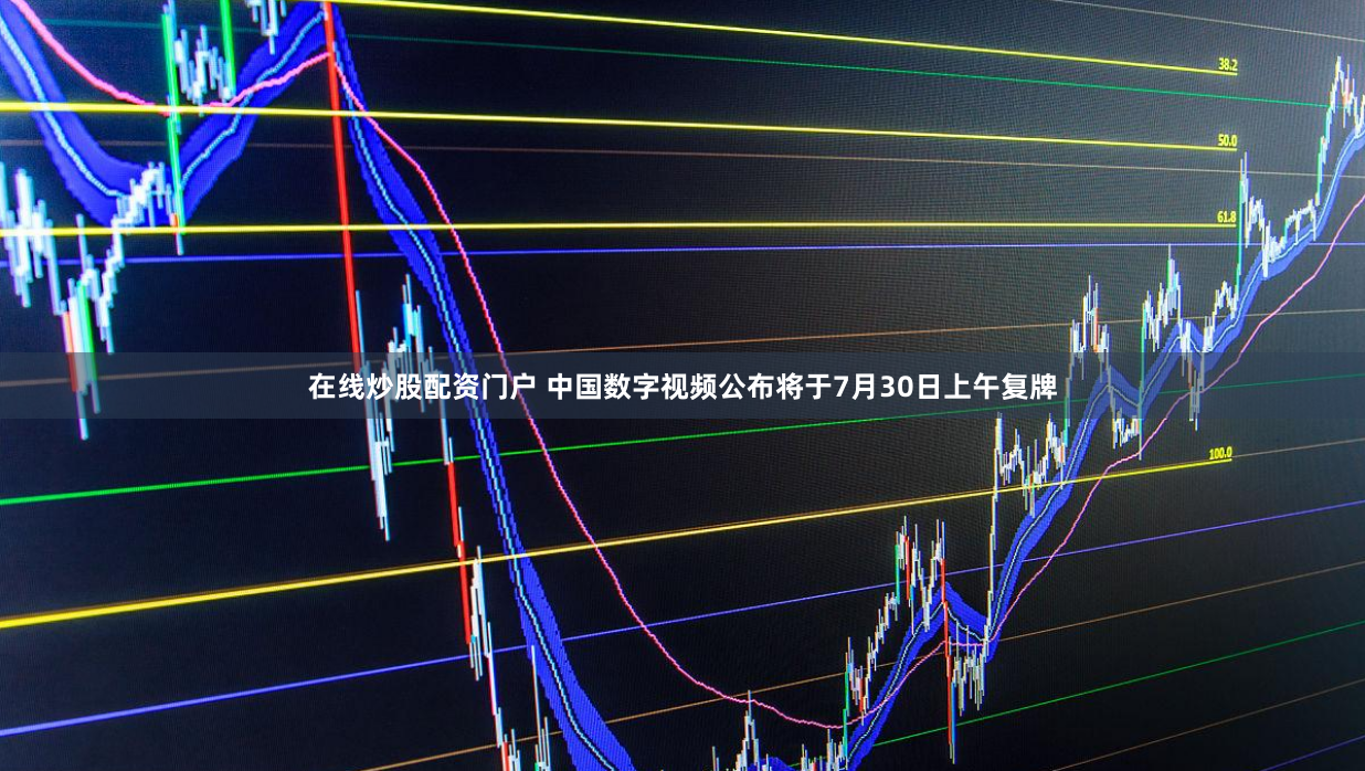 在线炒股配资门户 中国数字视频公布将于7月30日上午复牌