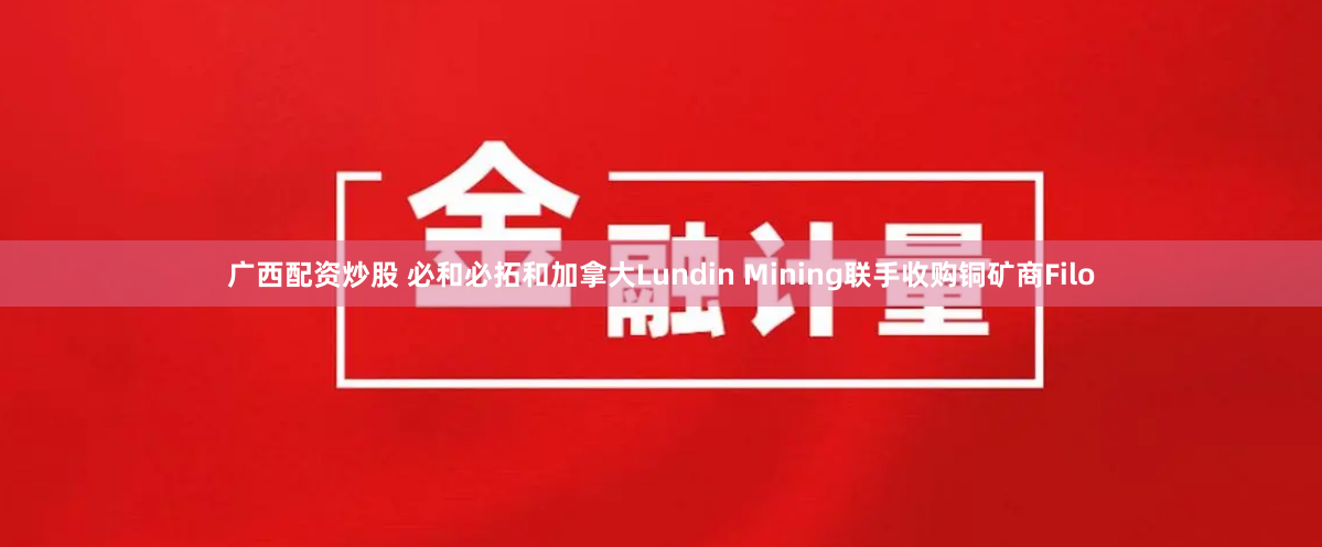 广西配资炒股 必和必拓和加拿大Lundin Mining联手收购铜矿商Filo