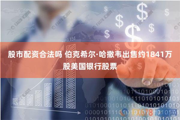 股市配资合法吗 伯克希尔·哈撒韦出售约1841万股美国银行股票
