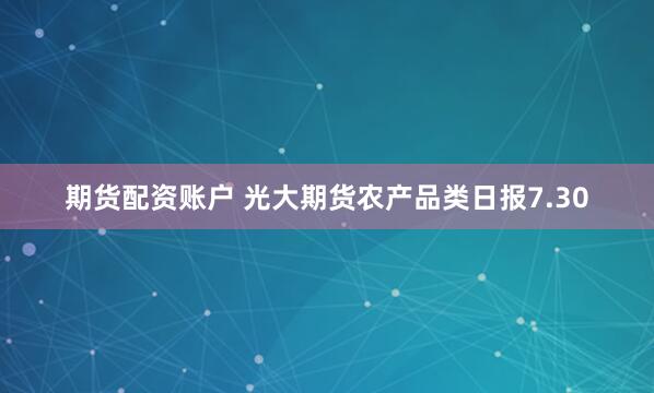 期货配资账户 光大期货农产品类日报7.30