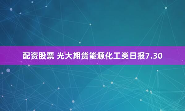 配资股票 光大期货能源化工类日报7.30