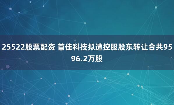 25522股票配资 首佳科技拟遭控股股东转让合共9596.2万股