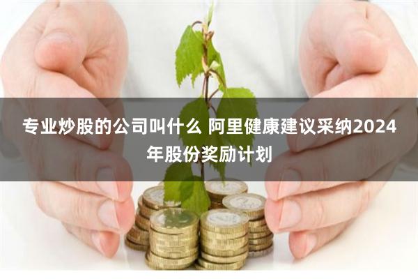 专业炒股的公司叫什么 阿里健康建议采纳2024年股份奖励计划