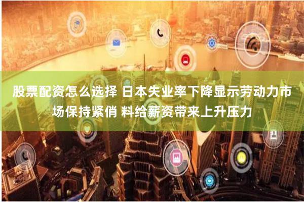 股票配资怎么选择 日本失业率下降显示劳动力市场保持紧俏 料给薪资带来上升压力