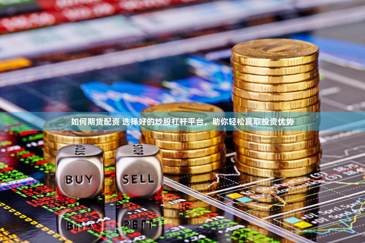 如何期货配资 选择好的炒股杠杆平台，助你轻松赢取投资优势
