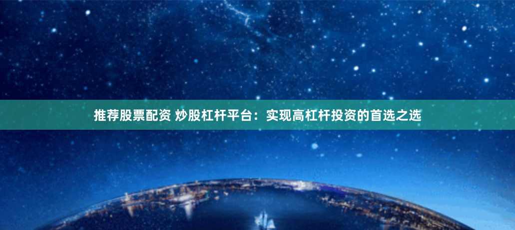 推荐股票配资 炒股杠杆平台：实现高杠杆投资的首选之选