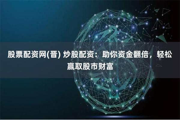 股票配资网(晋) 炒股配资：助你资金翻倍，轻松赢取股市财富