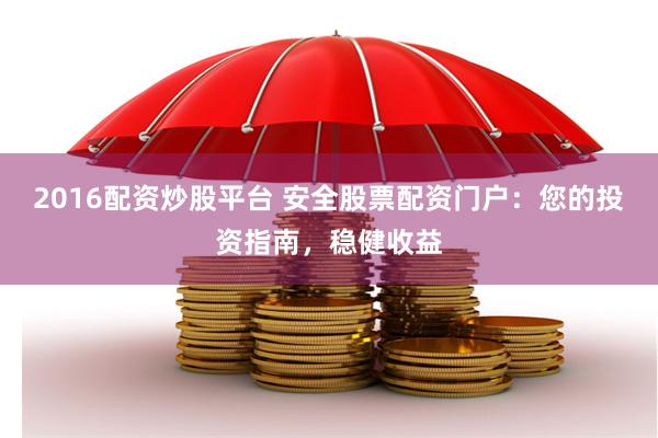 2016配资炒股平台 安全股票配资门户：您的投资指南，稳健收益