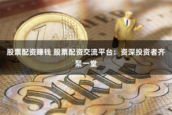 股票配资赚钱 股票配资交流平台：资深投资者齐聚一堂