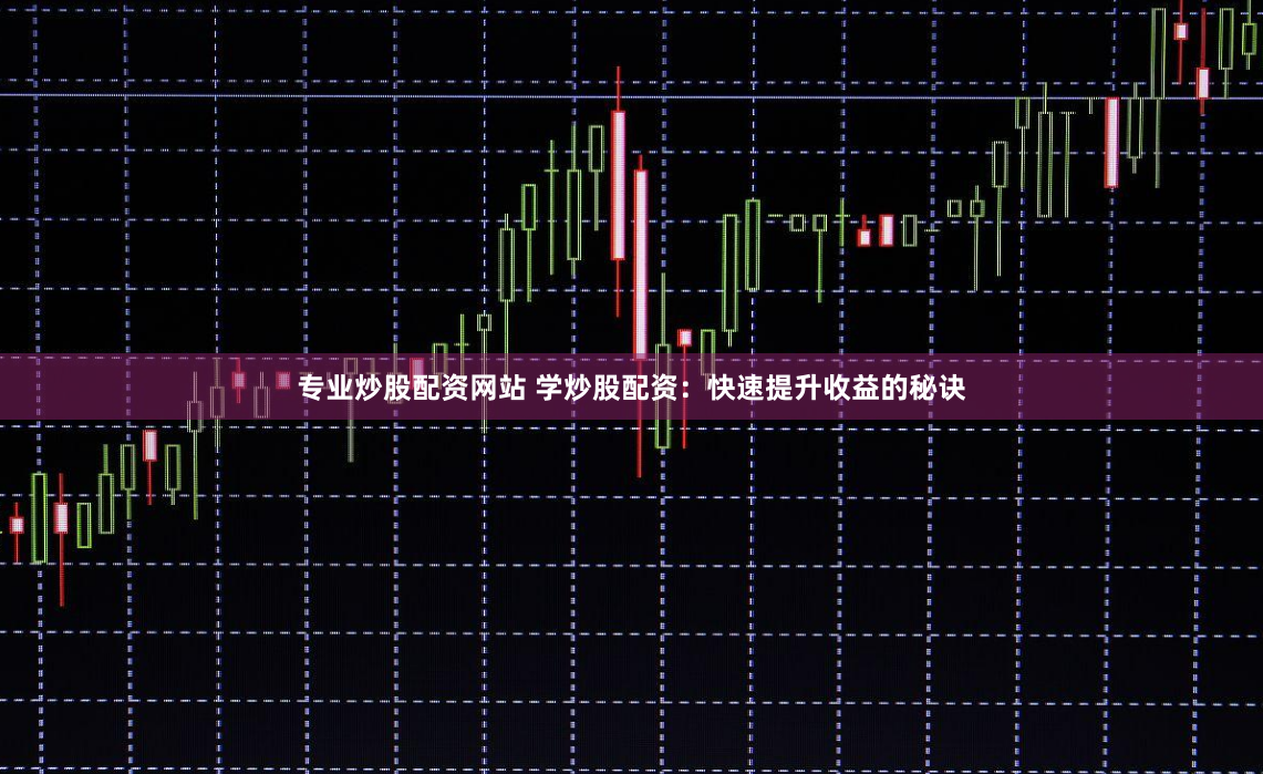 专业炒股配资网站 学炒股配资：快速提升收益的秘诀