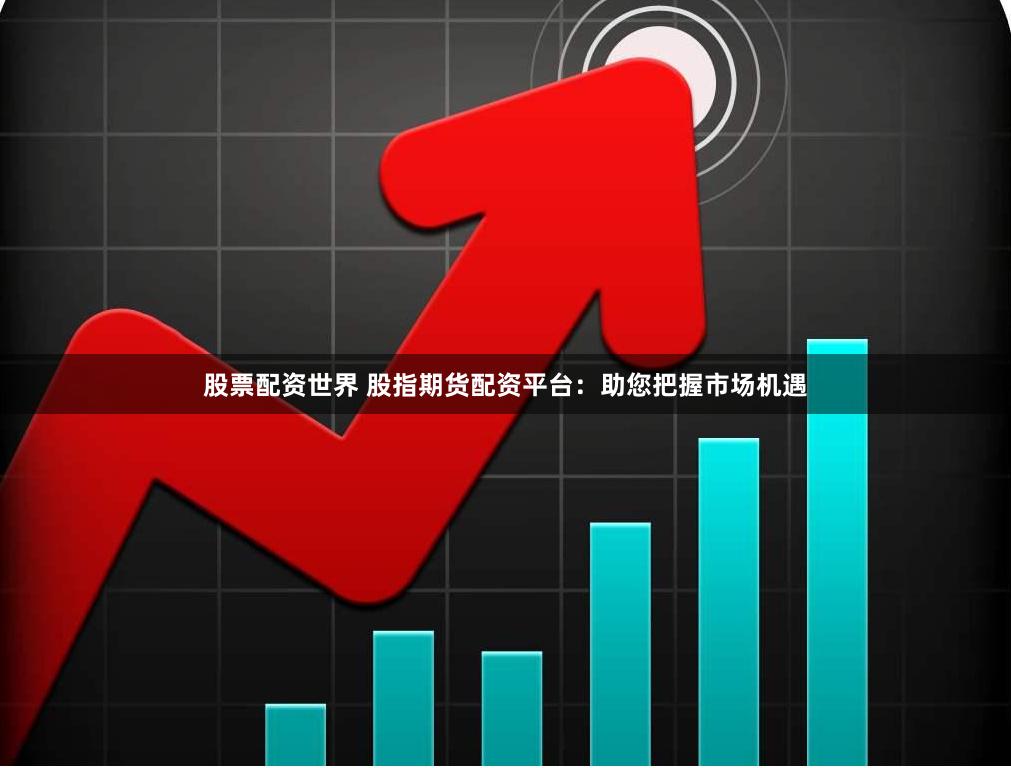 股票配资世界 股指期货配资平台：助您把握市场机遇
