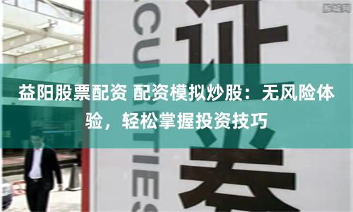 益阳股票配资 配资模拟炒股：无风险体验，轻松掌握投资技巧