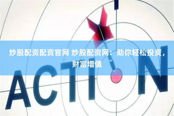 炒股配资配资官网 炒股配资网：助你轻松投资，财富增值