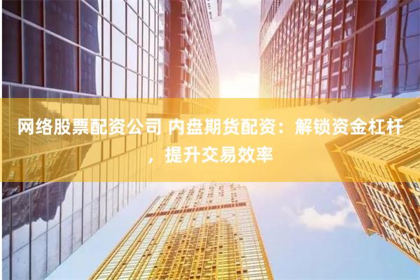 网络股票配资公司 内盘期货配资：解锁资金杠杆，提升交易效率
