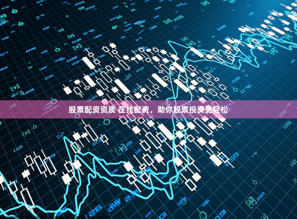 股票配资资质 在线配资，助你股票投资更轻松