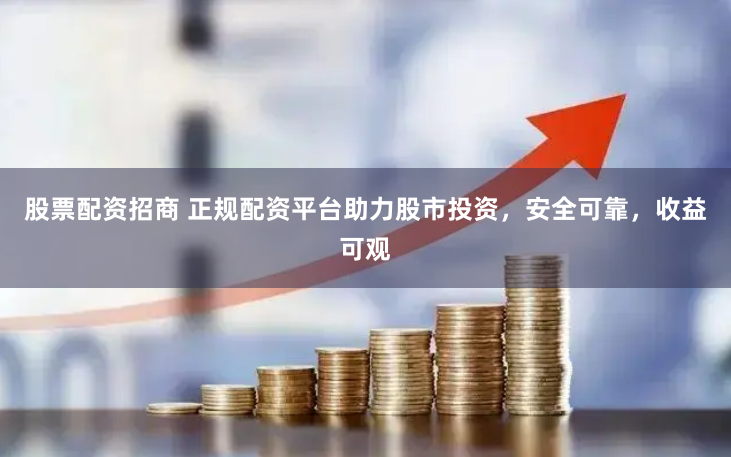 股票配资招商 正规配资平台助力股市投资，安全可靠，收益可观