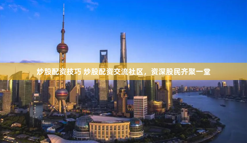 炒股配资技巧 炒股配资交流社区，资深股民齐聚一堂