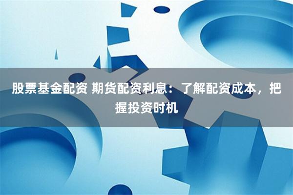 股票基金配资 期货配资利息：了解配资成本，把握投资时机