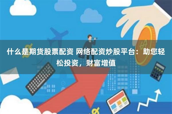 什么是期货股票配资 网络配资炒股平台：助您轻松投资，财富增值