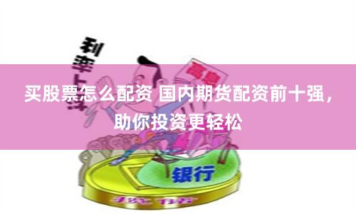 买股票怎么配资 国内期货配资前十强，助你投资更轻松