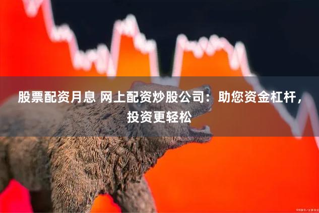 股票配资月息 网上配资炒股公司：助您资金杠杆，投资更轻松